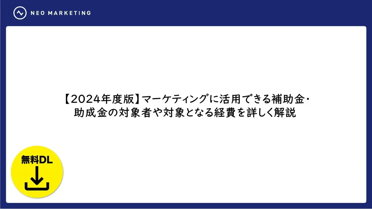 【2024年度版】マーケティングに活用できる補助金・助成金の対象者や対象となる経費を詳しく解説【無料DL資料付き】